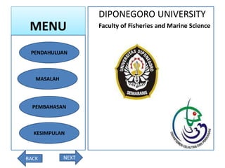 MENU
DIPONEGORO UNIVERSITY
Faculty of Fisheries and Marine Science
PENDAHULUAN
MASALAH
PEMBAHASAN
NEXTBACK
KESIMPULAN
 