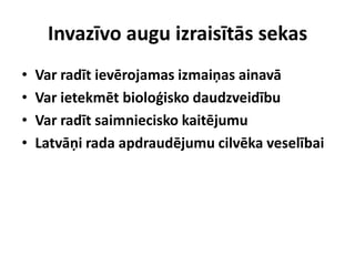 Invazīvo augu izraisītās sekas
•
•
•
•

Var radīt ievērojamas izmaiņas ainavā
Var ietekmēt bioloģisko daudzveidību
Var radīt saimniecisko kaitējumu
Latvāņi rada apdraudējumu cilvēka veselībai

 
