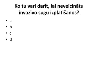 Ko tu vari darīt, lai neveicinātu
invazīvo sugu izplatīšanos?
•
•
•
•

a
b
c
d

 