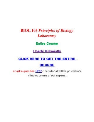 BIOL 103 Principles of Biology
              Laboratory
                  Entire Course

                Liberty University

    CLICK HERE TO GET THE ENTIRE

                     COURSE
or ask a question HERE, the tutorial will be posted in 5
            minutes by one of our experts.
 