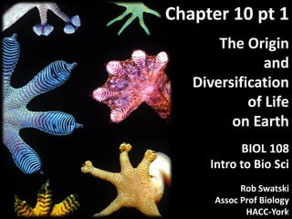The Origin
and
Diversification
of Life
on Earth
BIOL 108
Intro to Bio Sci
Chapter 10 pt 1
Rob Swatski
Assoc Prof Biology
HACC-York1
 