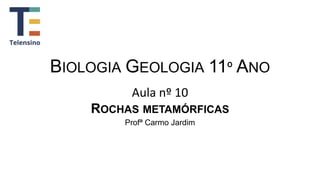 BIOLOGIA GEOLOGIA 11º ANO
Aula nº 10
ROCHAS METAMÓRFICAS
Profª Carmo Jardim
 