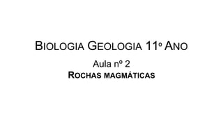 BIOLOGIA GEOLOGIA 11º ANO
Aula nº 2
ROCHAS MAGMÁTICAS
 