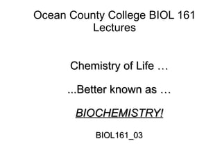 Ocean County College BIOL 161 Lectures Chemistry of Life … ...Better known as … BIOCHEMISTRY! BIOL161_03 