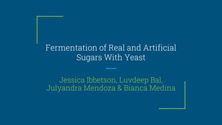 Fermentation of Real and Artificial
Sugars With Yeast
Jessica Ibbetson, Luvdeep Bal,
Julyandra Mendoza & Bianca Medina
 