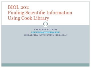 LAKSAMEE PUTNAM [email_address] RESEARCH & INSTRUCTION LIBRARIAN BIOL 201: Finding Scientific Information Using Cook Library 