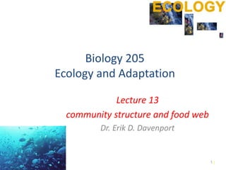 11
Biology 205
Ecology and Adaptation
Lecture 13
community structure and food web
Dr. Erik D. Davenport
1
 