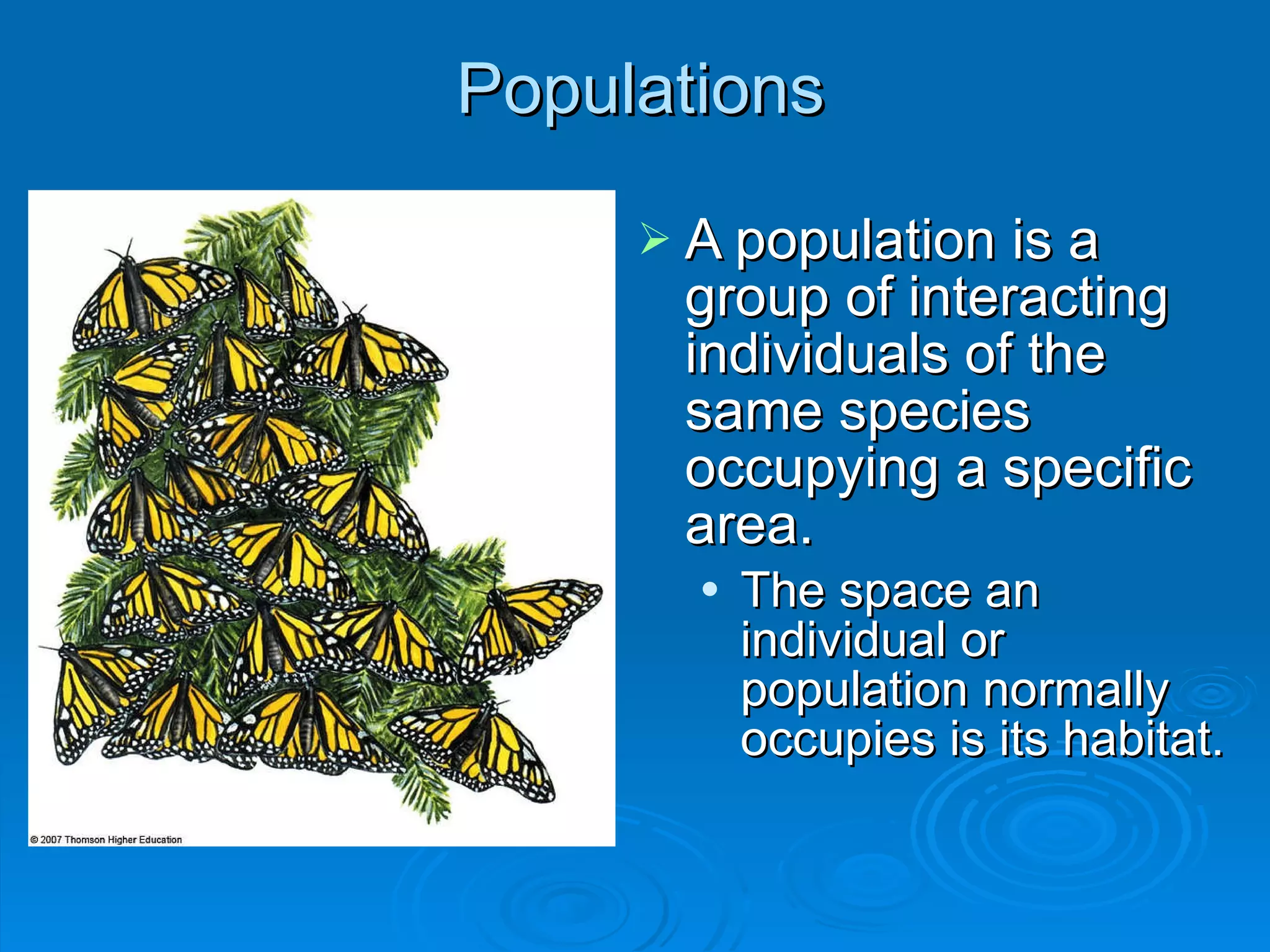 Populations A population is a group of interacting individuals of the same species occupying a specific area. The space an individual or population normally occupies is its habitat. 