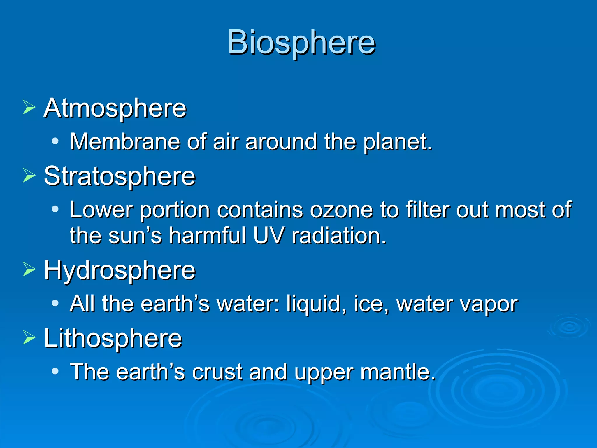Biosphere Atmosphere Membrane of air around the planet. Stratosphere Lower portion contains ozone to filter out most of the sun ’s harmful UV radiation. Hydrosphere All the earth ’s water: liquid, ice, water vapor Lithosphere The earth ’s crust and upper mantle. 