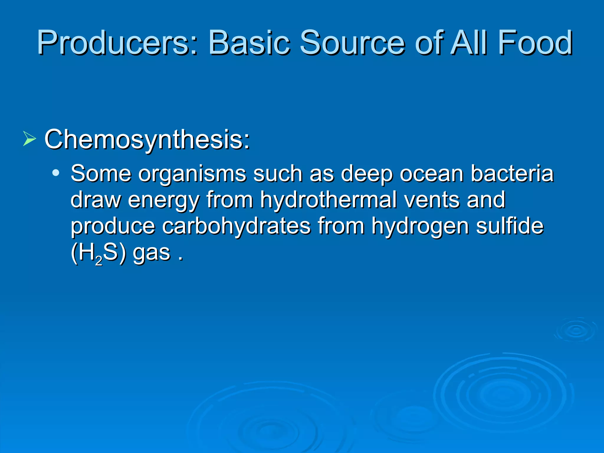 Producers: Basic Source of All Food Chemosynthesis: Some organisms such as deep ocean bacteria draw energy from hydrothermal vents and produce carbohydrates from hydrogen sulfide (H 2 S) gas . 