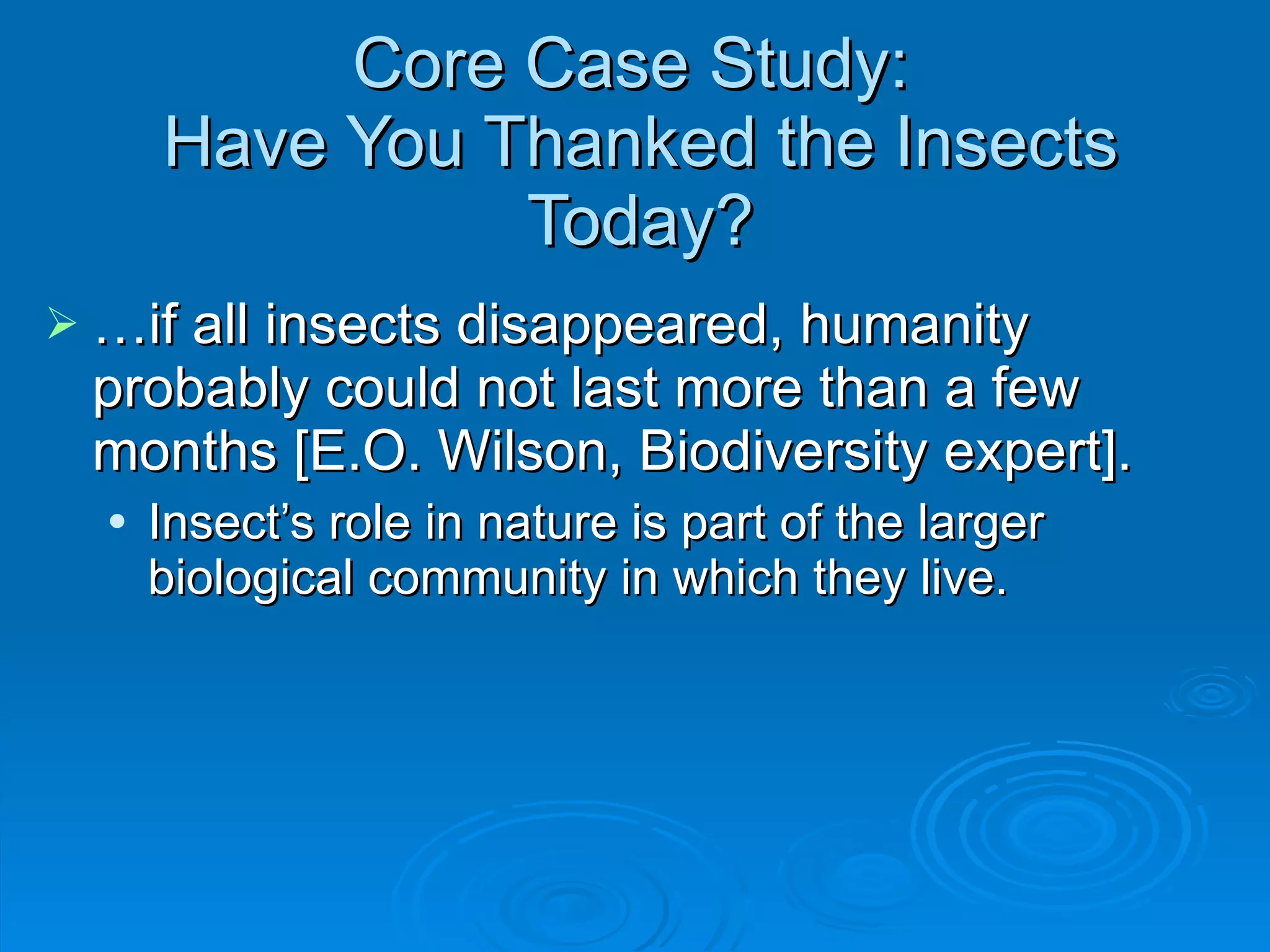 Core Case Study:  Have You Thanked the Insects Today? … if all insects disappeared, humanity probably could not last more than a few months [E.O. Wilson, Biodiversity expert]. Insect ’s role in nature is part of the larger biological community in which they live. 