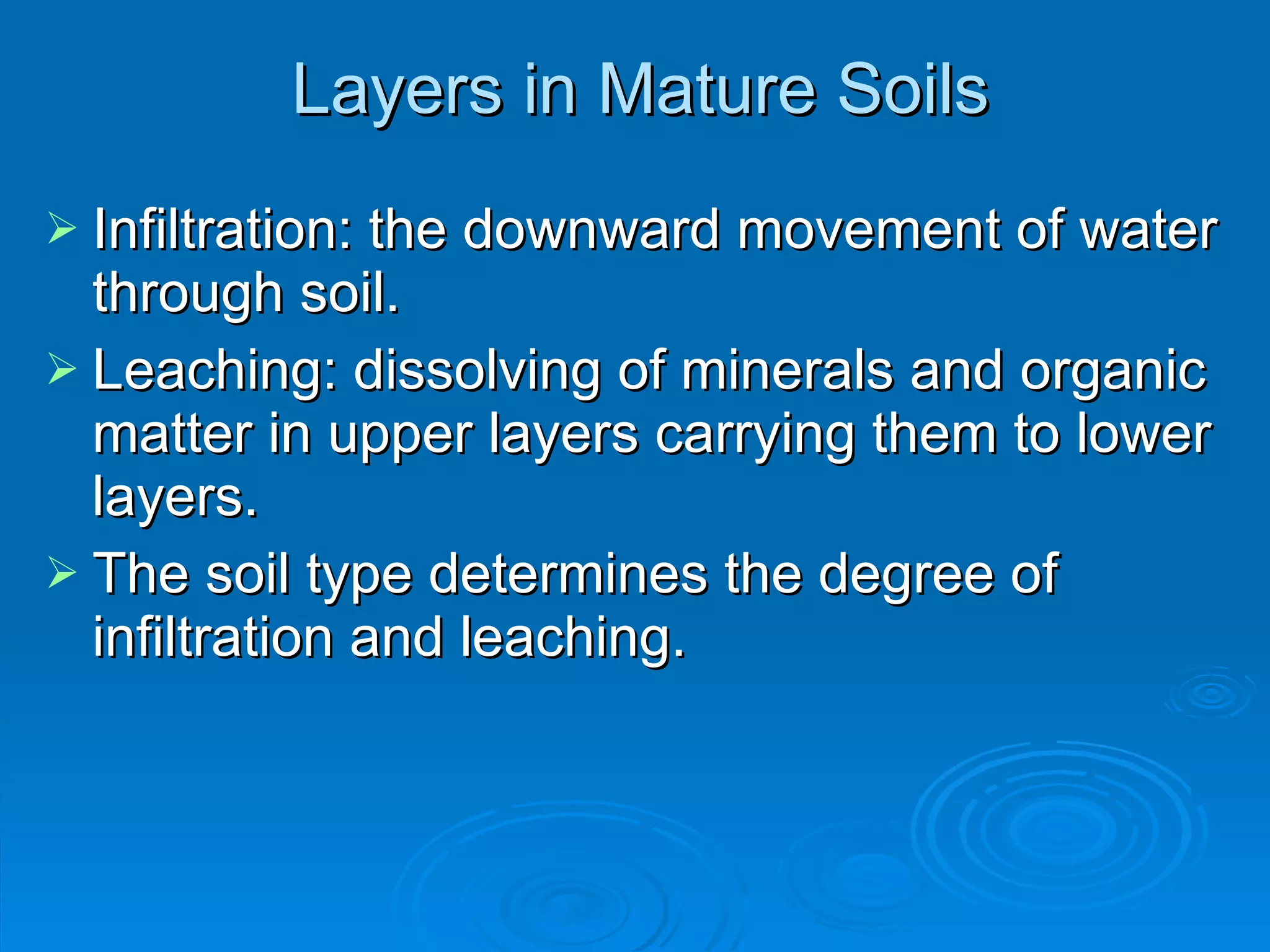 Layers in Mature Soils Infiltration: the downward movement of water through soil. Leaching: dissolving of minerals and organic matter in upper layers carrying them to lower layers. The soil type determines the degree of infiltration and leaching. 