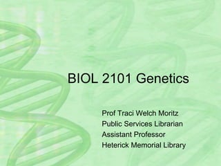 BIOL 2101 Genetics Prof Traci Welch Moritz Public Services Librarian Assistant Professor Heterick Memorial Library 