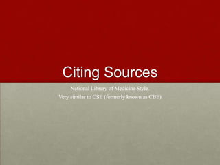 Citing Sources
National Library of Medicine Style.
Very similar to CSE (formerly known as CBE)
 