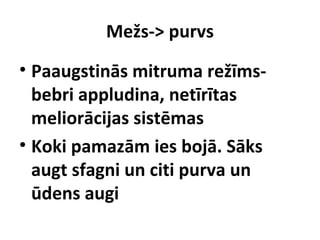 Mežs-> purvs
• Paaugstinās mitruma režīmsbebri appludina, netīrītas
meliorācijas sistēmas
• Koki pamazām ies bojā. Sāks
augt sfagni un citi purva un
ūdens augi

 