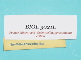 BIOL 3021L
Primer laboratorio- Orientación, pensamiento
                   crítico

Use r-De fi ned P lace h olde r Te xt
 
