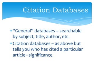“General” databases – searchable
by subject, title, author, etc.
Citation databases – as above but
tells you who has cited a particular
article - significance
Citation Databases
 