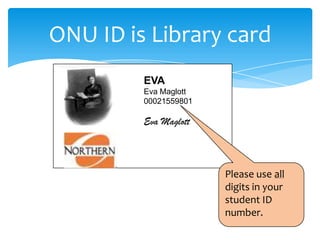 ONU ID is Library card
EVA
Eva Maglott
00021559801
Eva Maglott
Please use all
digits in your
student ID
number.
 