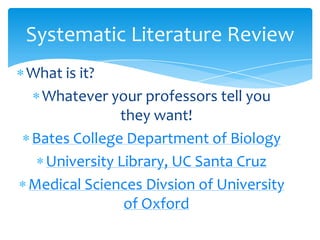 What is it?
Whatever your professors tell you
they want!
Bates College Department of Biology
University Library, UC Santa Cruz
Medical Sciences Divsion of University
of Oxford
Systematic Literature Review
 