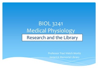 BIOL 3241
Medical Physiology
Professor Traci Welch Moritz
Heterick Memorial Library
Research and the Library
 