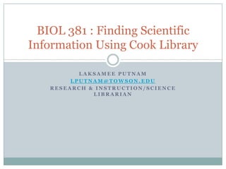 BIOL 381 : Finding Scientific
Information Using Cook Library

           LAKSAMEE PUTNAM
         LPUTNAM@TOWSON.EDU
    RESEARCH & INSTRUCTION/SCIENCE
              LIBRARIAN
 