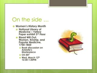 On the side …


Women’s History Month




National Library of
Medicine – Yellow
Paper exhibit 3rd Floor
Blood Will Out:
Women, Kinship, and
Popular Medicine,
1750-1860





Book discussion on
Aristotle's
Masterpiece
CK 507
Wed, March 12th
12:30-1:30PM

 