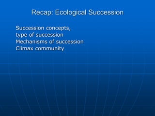 Recap: Ecological Succession
Succession concepts,
type of succession
Mechanisms of succession
Climax community
 