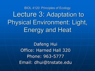 BIOL 4120: Principles of Ecology
Lecture 3: Adaptation to
Physical Environment: Light,
Energy and Heat
Dafeng Hui
Office: Harned Hall 320
Phone: 963-5777
Email: dhui@tnstate.edu
 