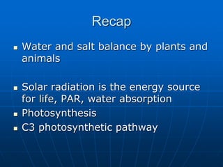 Recap
 Water and salt balance by plants and
animals
 Solar radiation is the energy source
for life, PAR, water absorption
 Photosynthesis
 C3 photosynthetic pathway
 