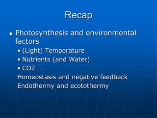 Recap
 Photosynthesis and environmental
factors
• (Light) Temperature
• Nutrients (and Water)
• CO2
Homeostasis and negative feedback
Endothermy and ecotothermy
 