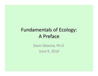 Fundamentals	
  of	
  Ecology:	
  	
  
      A	
  Preface	
  
       Dann	
  Sklarew,	
  Ph.D.	
  
          June	
  9,	
  2010	
  
 