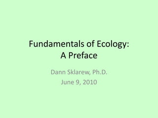 Fundamentals of Ecology: A Preface Dann Sklarew, Ph.D. June 9, 2010 