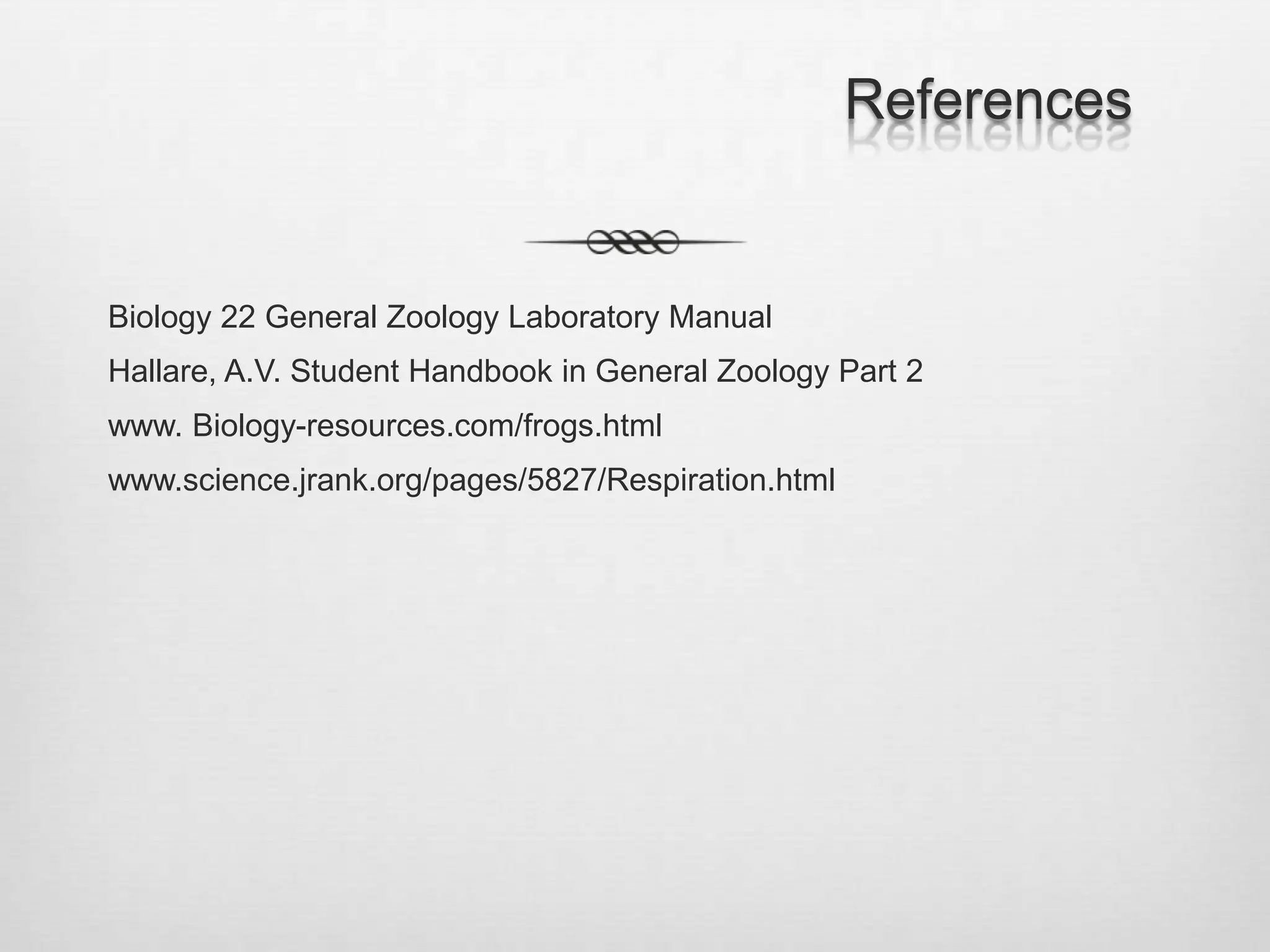 References


Biology 22 General Zoology Laboratory Manual
Hallare, A.V. Student Handbook in General Zoology Part 2
www. Biology-resources.com/frogs.html
www.science.jrank.org/pages/5827/Respiration.html
 