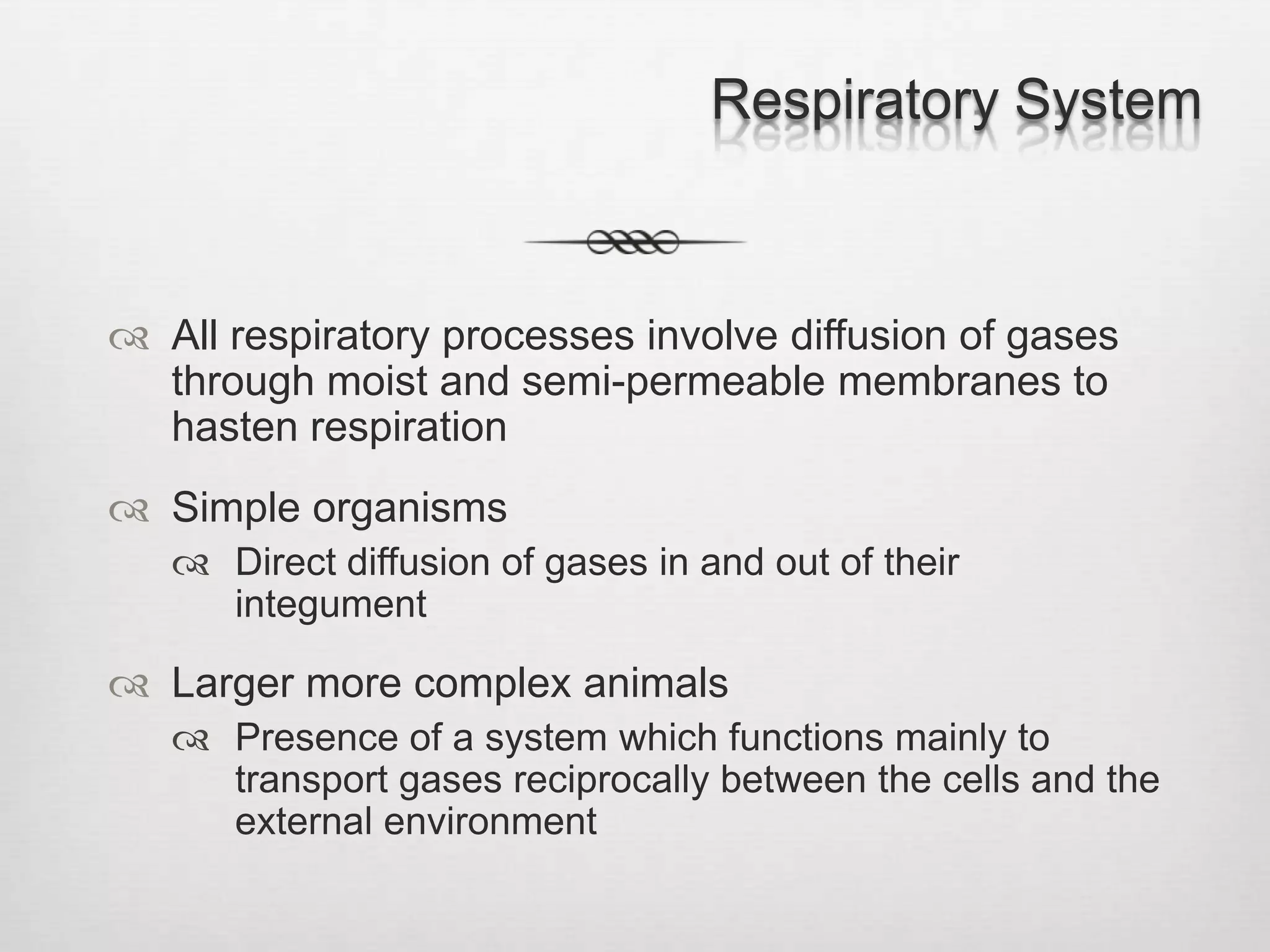Respiratory System



 All respiratory processes involve diffusion of gases
  through moist and semi-permeable membranes to
  hasten respiration
 Simple organisms
    Direct diffusion of gases in and out of their
     integument

 Larger more complex animals
    Presence of a system which functions mainly to
     transport gases reciprocally between the cells and the
     external environment
 