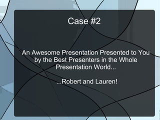 Case #2
An Awesome Presentation Presented to You
by the Best Presenters in the Whole
Presentation World...
...Robert and Lauren!
 