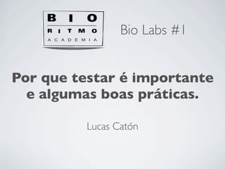 Bio Labs #1


Por que testar é importante
  e algumas boas práticas.

          Lucas Catón
 
