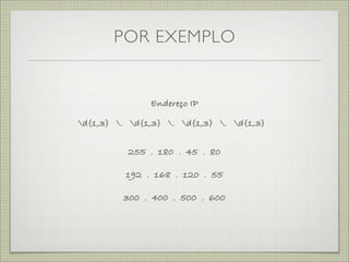 POR EXEMPLO


               Endereço IP

d{1,3} . d{1,3} . d{1,3} . d{1,3}


          255 . 180 . 45 . 80

          192 . 168 . 120 . 55

         300 . 400 . 500 . 600
 