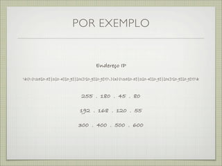 POR EXEMPLO


                                      Endereço IP

b(?:(?:25[0-5]|2[0-4][0-9]|[01]?[0-9][0-9]?).){3}(?:25[0-5]|2[0-4][0-9]|[01]?[0-9][0-9]?)b



                              255 . 180 . 45 . 80

                              192 . 168 . 120 . 55

                             300 . 400 . 500 . 600
 