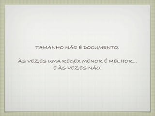 TAMANHO NÃO É DOCUMENTO.

ÀS VEZES UMA REGEX MENOR É MELHOR...
          E ÀS VEZES NÃO.
 