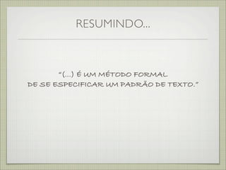 RESUMINDO...



       “(...) É UM MÉTODO FORMAL
DE SE ESPECIFICAR UM PADRÃO DE TEXTO.”
 