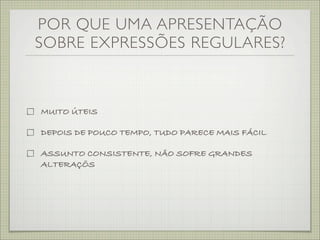 POR QUE UMA APRESENTAÇÃO
SOBRE EXPRESSÕES REGULARES?



MUITO ÚTEIS

DEPOIS DE POUCO TEMPO, TUDO PARECE MAIS FÁCIL

ASSUNTO CONSISTENTE, NÃO SOFRE GRANDES
ALTERAÇÕS
 