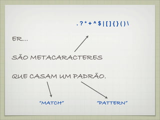 .?*+^$|[]{}()

ER...

SÃO METACARACTERES

QUE CASAM UM PADRÃO.


        “MATCH”        “PATTERN”
 