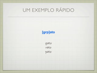 UM EXEMPLO RÁPIDO



      [grp]ato


       gato
       rato
       pato
 
