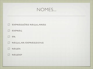 NOMES...


EXPRESSÕES REGULARES

EXPREG

ER

REGULAR EXPRESSIONS

REGEX

REGEXP
 
