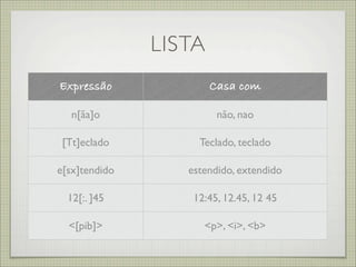 LISTA
Expressão              Casa com

  n[ãa]o                não, nao

 [Tt]eclado         Teclado, teclado

e[sx]tendido      estendido, extendido

  12[:. ]45        12:45, 12.45, 12 45

  <[pib]>            <p>, <i>, <b>
 