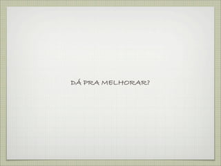 DÁ PRA MELHORAR?
 