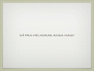 DÁ PRA MELHORAR AINDA MAIS?
 