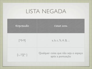 LISTA NEGADA

Expressão                   Casa com



  [^0-9]                  a, b, c, %, #, $, ...



                Qualquer coisa que não seja o espaço
 [:;,.!?][^ ]
                         após a pontuação
 