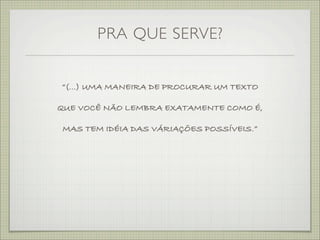 PRA QUE SERVE?


“(...) UMA MANEIRA DE PROCURAR UM TEXTO

QUE VOCÊ NÃO LEMBRA EXATAMENTE COMO É,

MAS TEM IDÉIA DAS VÁRIAÇÕES POSSÍVEIS.”
 
