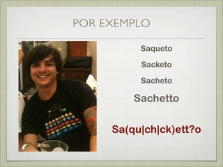 POR EXEMPLO

          Saqueto

          Sacketo

          Sacheto

         Sachetto

     Sa(qu|ch|ck)ett?o
 